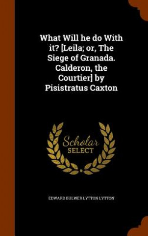 Buch What Will He Do with It? [Leila; Or, the Siege of Granada. Calderon, the Courtier] by Pisistratus Caxton Edward Bulwer Lytton Lytton