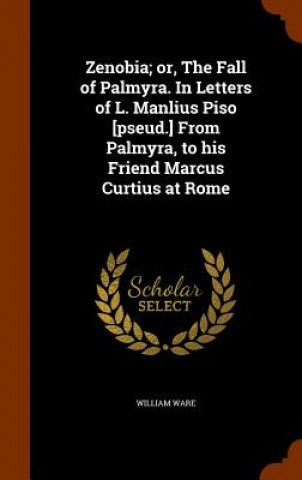 Książka Zenobia; Or, the Fall of Palmyra. in Letters of L. Manlius Piso [Pseud.] from Palmyra, to His Friend Marcus Curtius at Rome William Ware