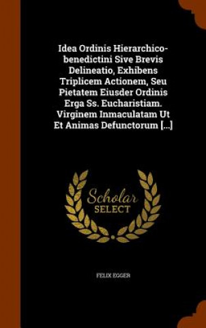 Kniha Idea Ordinis Hierarchico-Benedictini Sive Brevis Delineatio, Exhibens Triplicem Actionem, Seu Pietatem Eiusder Ordinis Erga SS. Eucharistiam. Virginem Felix Egger