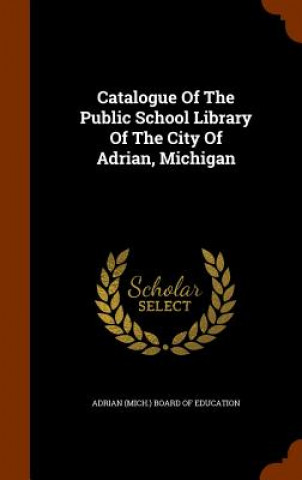 Kniha Catalogue of the Public School Library of the City of Adrian, Michigan 