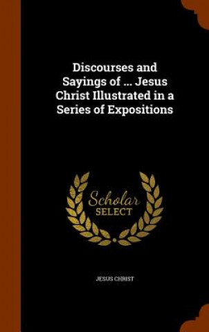 Kniha Discourses and Sayings of ... Jesus Christ Illustrated in a Series of Expositions Jesus Christ