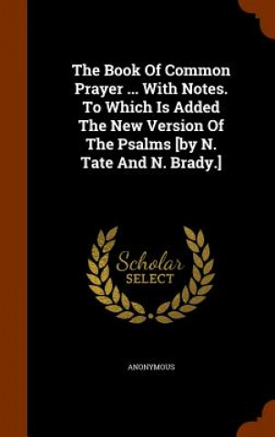 Könyv Book of Common Prayer ... with Notes. to Which Is Added the New Version of the Psalms [By N. Tate and N. Brady.] Anonymous