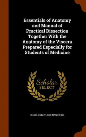 Buch Essentials of Anatomy and Manual of Practical Dissection Together with the Anatomy of the Viscera Prepared Especially for Students of Medicine Charles Beylard Nancrede