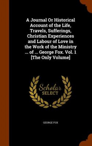 Książka Journal or Historical Account of the Life, Travels, Sufferings, Christian Experiences and Labour of Love in the Work of the Ministry ... of ... George George Fox