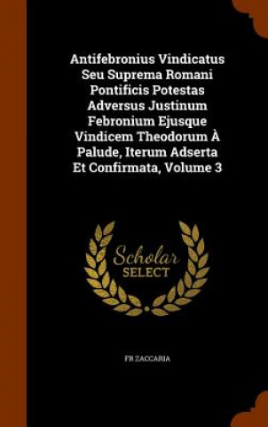 Buch Antifebronius Vindicatus Seu Suprema Romani Pontificis Potestas Adversus Justinum Febronium Ejusque Vindicem Theodorum a Palude, Iterum Adserta Et Con Fr Zaccaria