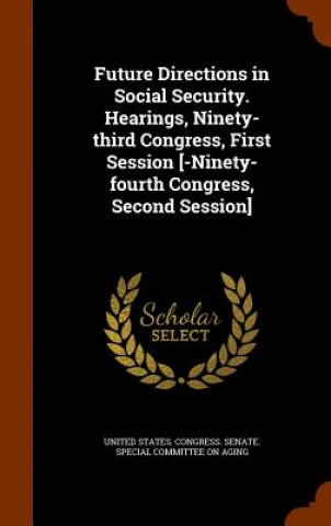 Kniha Future Directions in Social Security. Hearings, Ninety-Third Congress, First Session [-Ninety-Fourth Congress, Second Session] United States Congress Senate Special