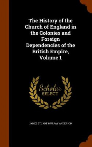 Kniha History of the Church of England in the Colonies and Foreign Dependencies of the British Empire, Volume 1 James Stuart Murray Anderson