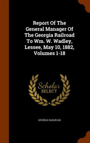 Книга Report of the General Manager of the Georgia Railroad to Wm. W. Wadley, Lessee, May 10, 1882, Volumes 1-18 Georgia Railroad