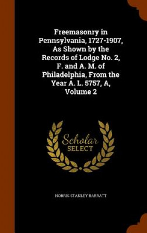 Kniha Freemasonry in Pennsylvania, 1727-1907, as Shown by the Records of Lodge No. 2, F. and A. M. of Philadelphia, from the Year A. L. 5757, A, Volume 2 Norris Stanley Barratt