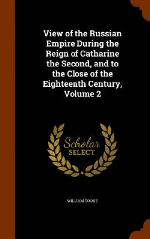Carte View of the Russian Empire During the Reign of Catharine the Second, and to the Close of the Eighteenth Century, Volume 2 William Tooke