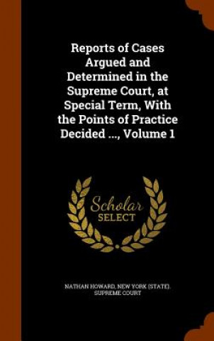 Carte Reports of Cases Argued and Determined in the Supreme Court, at Special Term, with the Points of Practice Decided ..., Volume 1 Nathan Howard