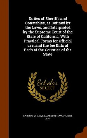 Buch Duties of Sheriffs and Constables, as Defined by the Laws, and Interpreted by the Supreme Court of the State of California, with Practical Forms for O W S 1838-1914? Harlow