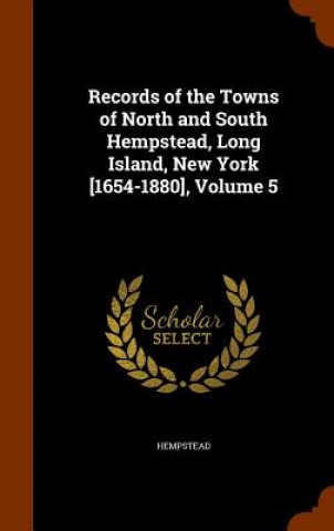 Könyv Records of the Towns of North and South Hempstead, Long Island, New York [1654-1880], Volume 5 Hempstead