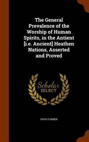Kniha General Prevalence of the Worship of Human Spirits, in the Antient [I.E. Ancient] Heathen Nations, Asserted and Proved Hugh Farmer