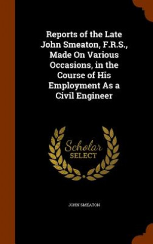 Knjiga Reports of the Late John Smeaton, F.R.S., Made on Various Occasions, in the Course of His Employment as a Civil Engineer John Smeaton