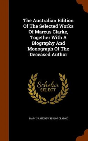 Książka Australian Edition of the Selected Works of Marcus Clarke, Together with a Biography and Monograph of the Deceased Author 