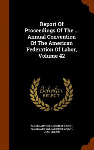 Kniha Report of Proceedings of the ... Annual Convention of the American Federation of Labor, Volume 42 