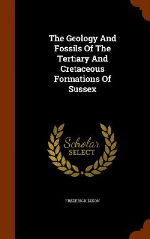 Книга Geology and Fossils of the Tertiary and Cretaceous Formations of Sussex Frederick Dixon