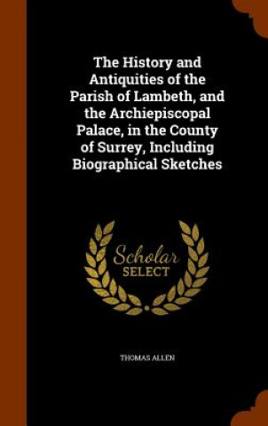 Kniha History and Antiquities of the Parish of Lambeth, and the Archiepiscopal Palace, in the County of Surrey, Including Biographical Sketches MR Thomas (University of Ottawa) Allen