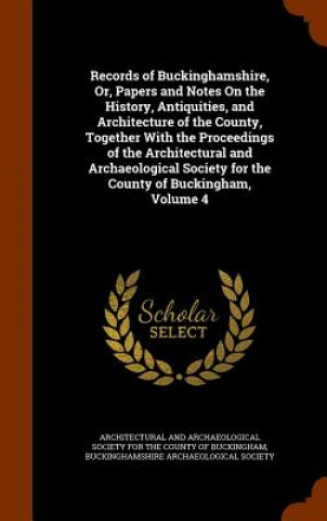 Könyv Records of Buckinghamshire, Or, Papers and Notes on the History, Antiquities, and Architecture of the County, Together with the Proceedings of the Arc 