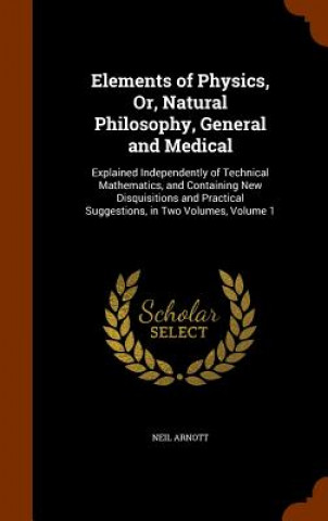 Kniha Elements of Physics, Or, Natural Philosophy, General and Medical Neil Arnott