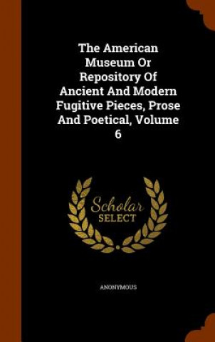 Book American Museum or Repository of Ancient and Modern Fugitive Pieces, Prose and Poetical, Volume 6 Anonymous