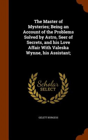 Knjiga Master of Mysteries; Being an Account of the Problems Solved by Astro, Seer of Secrets, and His Love Affair with Valeska Wynne, His Assistant; Gelett Burgess