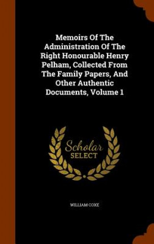 Carte Memoirs of the Administration of the Right Honourable Henry Pelham, Collected from the Family Papers, and Other Authentic Documents, Volume 1 William Coxe