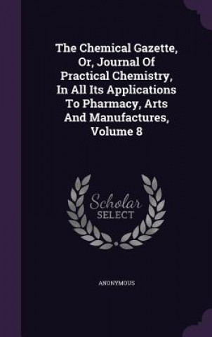Könyv Chemical Gazette, Or, Journal of Practical Chemistry, in All Its Applications to Pharmacy, Arts and Manufactures, Volume 8 