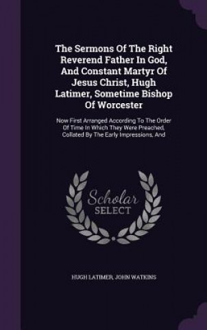 Kniha Sermons of the Right Reverend Father in God, and Constant Martyr of Jesus Christ, Hugh Latimer, Sometime Bishop of Worcester Latimer