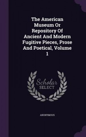 Kniha American Museum or Repository of Ancient and Modern Fugitive Pieces, Prose and Poetical, Volume 1 