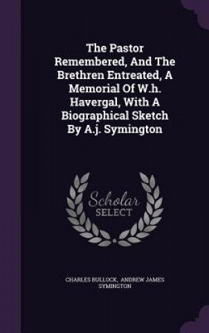 Kniha Pastor Remembered, and the Brethren Entreated, a Memorial of W.H. Havergal, with a Biographical Sketch by A.J. Symington Charles Bullock