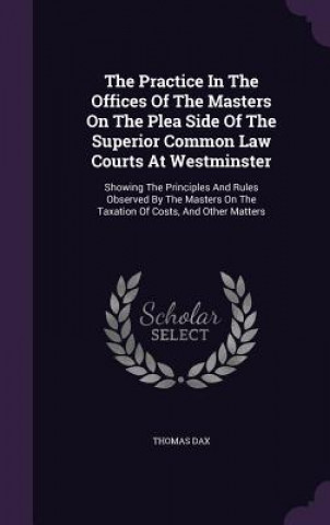 Carte Practice in the Offices of the Masters on the Plea Side of the Superior Common Law Courts at Westminster Thomas Dax