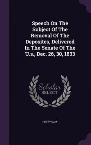 Libro Speech on the Subject of the Removal of the Deposites, Delivered in the Senate of the U.S., Dec. 26, 30, 1833 Clay