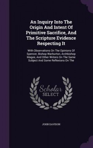 Libro Inquiry Into the Origin and Intent of Primitive Sacrifice, and the Scripture Evidence Respecting It John Davison