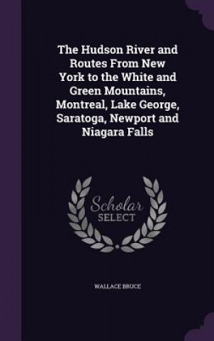 Kniha Hudson River and Routes from New York to the White and Green Mountains, Montreal, Lake George, Saratoga, Newport and Niagara Falls Wallace Bruce