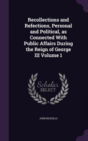 Kniha Recollections and Refections, Personal and Political, as Connected with Public Affairs During the Reign of George III Volume 1 Nicholls