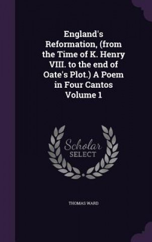 Książka England's Reformation, (from the Time of K. Henry VIII. to the End of Oate's Plot.) a Poem in Four Cantos Volume 1 Thomas Ward