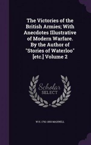 Knjiga Victories of the British Armies; With Anecdotes Illustrative of Modern Warfare. by the Author of Stories of Waterloo [Etc.] Volume 2 William Hamilton Maxwell