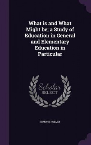 Könyv What Is and What Might Be; A Study of Education in General and Elementary Education in Particular Edmond Holmes