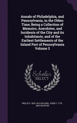 Libro Annals of Philadelphia, and Pennsylvania, in the Olden Time; Being a Collection of Memoirs, Anecdotes, and Incidents of the City and Its Inhabitants, Willis P 1825-1913 Hazard