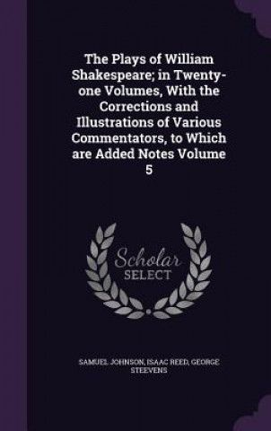 Книга Plays of William Shakespeare; In Twenty-One Volumes, with the Corrections and Illustrations of Various Commentators, to Which Are Added Notes Volume 5 Samuel Johnson