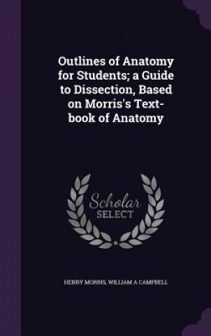 Könyv Outlines of Anatomy for Students; A Guide to Dissection, Based on Morris's Text-Book of Anatomy Morris