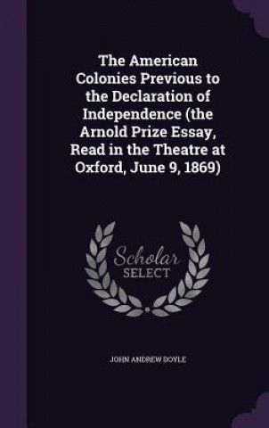 Kniha American Colonies Previous to the Declaration of Independence (the Arnold Prize Essay, Read in the Theatre at Oxford, June 9, 1869) John Andrew Doyle