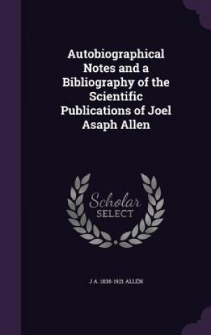 Carte Autobiographical Notes and a Bibliography of the Scientific Publications of Joel Asaph Allen J a 1838-1921 Allen