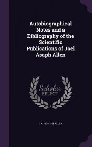 Knjiga Autobiographical Notes and a Bibliography of the Scientific Publications of Joel Asaph Allen J a 1838-1921 Allen