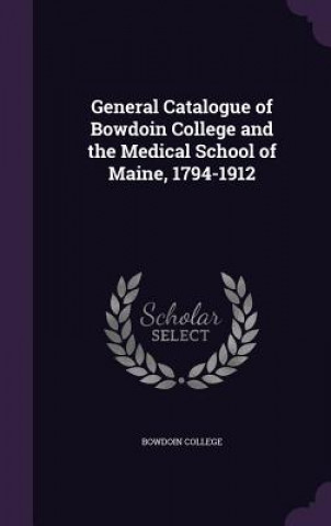 Livre General Catalogue of Bowdoin College and the Medical School of Maine, 1794-1912 