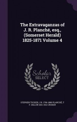 Knjiga Extravaganzas of J. R. Planche, Esq., (Somerset Herald) 1825-1871 Volume 4 Stephen Tucker