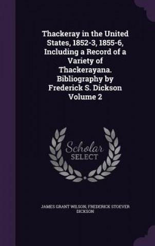 Kniha Thackeray in the United States, 1852-3, 1855-6, Including a Record of a Variety of Thackerayana. Bibliography by Frederick S. Dickson Volume 2 James Grant Wilson