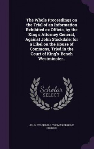 Knjiga Whole Proceedings on the Trial of an Information Exhibited Ex Officio, by the King's Attorney General, Against John Stockdale; For a Libel on the Hous John Stockdale